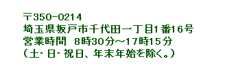 〒350-0214　埼玉県坂戸市千代田1-1-16 電話　049-283-1951 営業時間　平日　8:30　～　17:00